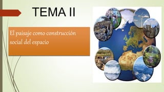 El paisaje como construcción
social del espacio
TEMA II
 