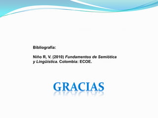 Bibliografía:
Niño R, V. (2010) Fundamentos de Semiótica
y Lingüística. Colombia: ECOE.