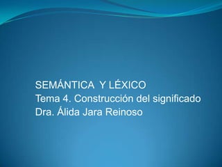 SEMÁNTICA Y LÉXICO
Tema 4. Construcción del significado
Dra. Álida Jara Reinoso
 
