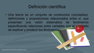 Definición científica
• Una teoría es un conjunto de constructos (conceptos),
definiciones y proposiciones relacionados en...