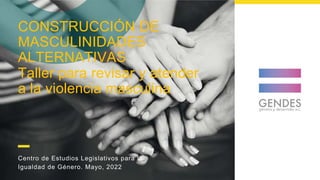 Centro de Estudios Legislativos para la
Igualdad de Género. Mayo, 2022
CONSTRUCCIÓN DE
MASCULINIDADES
ALTERNATIVAS
Taller para revisar y atender
a la violencia masculina
 