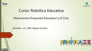 Curso: Robótica Educativa
Mecanismos Propuesta Educativa I y II Ciclo
Nombre: Lic. Jeffri Salazar Umaña
 