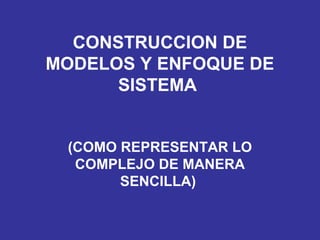 CONSTRUCCION DE 
MODELOS Y ENFOQUE DE 
SISTEMA 
(COMO REPRESENTAR LO 
COMPLEJO DE MANERA 
SENCILLA) 
 