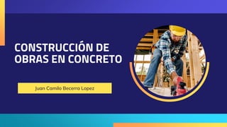 CONSTRUCCIÓN DE
OBRAS EN CONCRETO
Juan Camilo Becerra Lopez
 