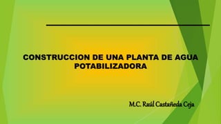 CONSTRUCCION DE UNA PLANTA DE AGUA
POTABILIZADORA
M.C. Raúl Castañeda Ceja
 