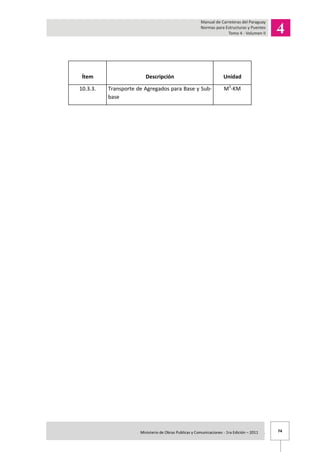 74Ministerio de Obras Publicas y Comunicaciones - 1ra Edición – 2011 .
Ítem Descripción Unidad
10.3.3. Transporte de Agregados para Base y Sub-
base
M3
-KM
 