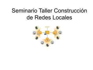 Seminario Taller Construcción
de Redes Locales
 
