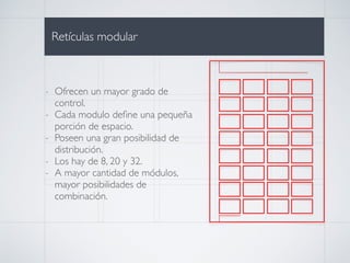 i
i
i
Retículas modular
- Ofrecen un mayor grado de
control.
- Cada modulo deﬁne una pequeña
porción de espacio.
- Poseen una gran posibilidad de
distribución.
- Los hay de 8, 20 y 32.
- A mayor cantidad de módulos,
mayor posibilidades de
combinación.
 