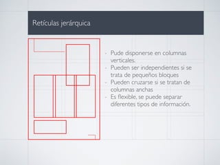 i
i
i
Retículas jerárquica
- Pude disponerse en columnas
verticales.
- Pueden ser independientes si se
trata de pequeños bloques
- Pueden cruzarse si se tratan de
columnas anchas
- Es ﬂexible, se puede separar
diferentes tipos de información.
 