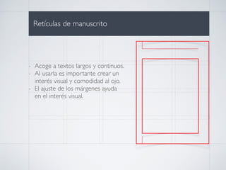 i
i
i
Retículas de manuscrito
- Acoge a textos largos y continuos.
- Al usarla es importante crear un
interés visual y comodidad al ojo.
- El ajuste de los márgenes ayuda
en el interés visual.
 