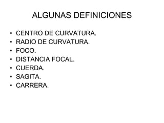 ALGUNAS DEFINICIONES CENTRO DE CURVATURA. RADIO DE CURVATURA. FOCO. DISTANCIA FOCAL. CUERDA. SAGITA. CARRERA. 