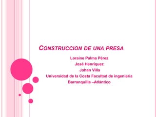 CONSTRUCCION DE UNA PRESA
              Loraine Palma Pérez
                 José Henríquez
                   Johan Villa
  Universidad de la Costa Facultad de ingenieria
             Barranquilla –Atlántico
 