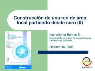 Construcción de una red de área local partiendo desde cero (0) Ing. Wayner Barrios B. Especialista en redes de computadoras, Universidad del Norte Octubre 16, 2005 