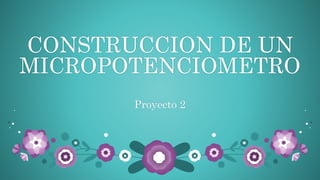 CONSTRUCCION DE UN
MICROPOTENCIOMETRO
Proyecto 2
 