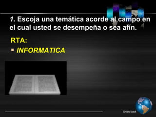Shibu lijack
RTA:
 INFORMATICA
1. Escoja una temática acorde al campo en
el cual usted se desempeña o sea afín.
 