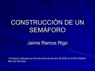 CONSTRUCCIÓN DE UN SEMÁFORO Jaime Ramos Rigo ,[object Object],[object Object]
