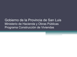 Gobierno de la Provincia de San Luis
Ministerio de Hacienda y Obras Públicas
Programa Construcción de Viviendas
 
