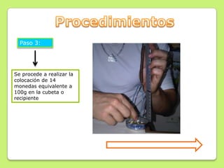 Paso 3:




Se procede a realizar la
colocación de 14
monedas equivalente a
100g en la cubeta o
recipiente
 