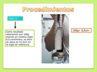 Paso 3:




                           100g= 0,5cm
Como resultado
obtenemos que 100g
marcan en nuestra regla
0,5 centímetro; es decir
se ubica en 21,5cm en
la regla de referencia.
 