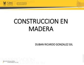 CONSTRUCCION EN
MADERA
DUBAN RICARDO GONZALEZ GIL
 