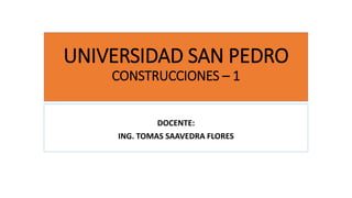 UNIVERSIDAD SAN PEDRO
CONSTRUCCIONES – 1
DOCENTE:
ING. TOMAS SAAVEDRA FLORES
 