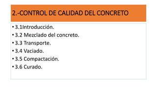 2.-CONTROL DE CALIDAD DEL CONCRETO
• 3.1Introducción.
• 3.2 Mezclado del concreto.
• 3.3 Transporte.
• 3.4 Vaciado.
• 3.5 Compactación.
• 3.6 Curado.
 