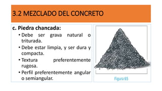 c. Piedra chancada:
• Debe ser grava natural o
triturada.
• Debe estar limpia, y ser dura y
compacta.
• Textura preferentemente
rugosa.
• Perfil preferentemente angular
o semiangular.
3.2 MEZCLADO DEL CONCRETO
 