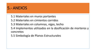 5.- ANEXOS
5.1 Materiales en muros portantes
5.2 Materiales en cimientos corridos
5.3 Materiales en columnas, vigas, techo
5.4 Implementos utilizados en la dosificación de morteros y
concretos
5.5 Simbología de Planos Estructurales
 