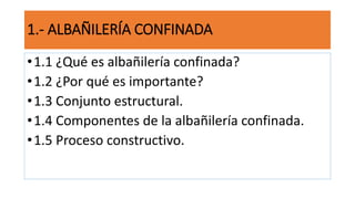 1.- ALBAÑILERÍA CONFINADA
•1.1 ¿Qué es albañilería confinada?
•1.2 ¿Por qué es importante?
•1.3 Conjunto estructural.
•1.4 Componentes de la albañilería confinada.
•1.5 Proceso constructivo.
 