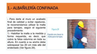 1.- ALBAÑILERÍA CONFINADA
- Para darle al muro un acabado
final de calidad y evitar rajaduras,
te recomendamos utilizar la malla
para tarrajeo, según el siguiente
procedimiento:
1.- Habilitar la malla a la medida y
forma requerida, es decir, que
cubra la falsa columna en toda su
altura. En cuanto a su ancho debe
sobrepasar los 20 cm más allá del
endentado (Ver figura 29).
 