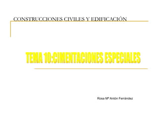 CONSTRUCCIONES CIVILES Y EDIFICACIÓN Rosa Mª Antón Ferrández TEMA 10:CIMENTACIONES ESPECIALES 