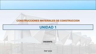 CONSTRUCCIONES MATERIALES DE CONSTRUCCION
UNIDAD 1
DOCENTE:
PAP 2024
 