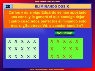 20 ELIMINANDO DOS X Carlos y su amigo Eduardo se han apostado una cena, y la ganará el que consiga dejar cuatro cuadrados perfectos eliminando sólo dos x. ¿Se atreve Vd. a apostar también?   Solución X  X  X  X  X X  X  X  X X  X  X  X  X  X  X  X  X X  X  X  X  X X  X  X  X  X 