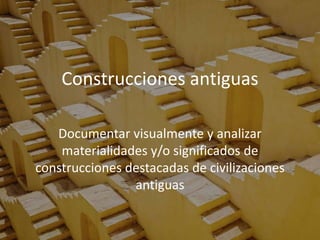 Construcciones antiguas
Documentar visualmente y analizar
materialidades y/o significados de
construcciones destacadas de civilizaciones
antiguas
 