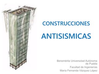 CONSTRUCCIONES
ANTISISMICAS
Benemérita Universidad Autónoma
de Puebla
Facultad de Ingenierías
María Fernanda Vázquez López
 