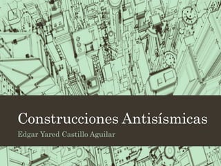 Construcciones Antisísmicas
Edgar Yared Castillo Aguilar
 