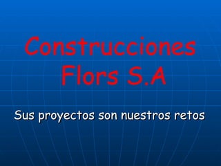 Construcciones  Flors S.A Sus proyectos son nuestros retos 