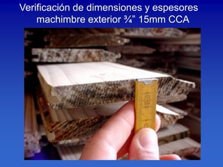 Verificación de dimensiones y espesores
    machimbre exterior ¾” 15mm CCA
 