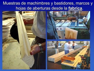 Muestras de machimbres y bastidores, marcos y
      hojas de aberturas desde la fabrica.
 
