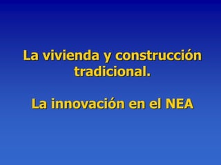 La vivienda y construcción
        tradicional.

 La innovación en el NEA
 