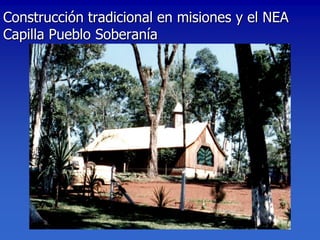 Construcción tradicional en misiones y el NEA
Capilla Pueblo Soberanía
 