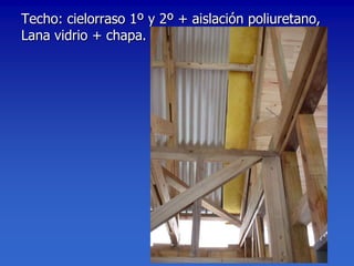 Techo: cielorraso 1º y 2º + aislación poliuretano,
Lana vidrio + chapa.
 