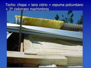 Techo: chapa + lana vidrio + espuma poliuretano
+ 2º cielorraso machimbres
 