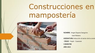Construcciones en
mampostería
NOMBRE: Angie Dayana Sanguino
José Molano
ASIGNATURA: Inducción al sector de la constr
CREAD: Yopal - Casanare
I SEMESTRE
AÑO 2015
 