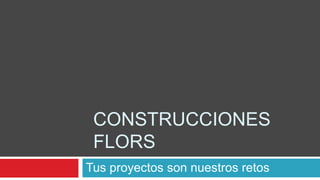 CONSTRUCCIONES
 FLORS
Tus proyectos son nuestros retos
 