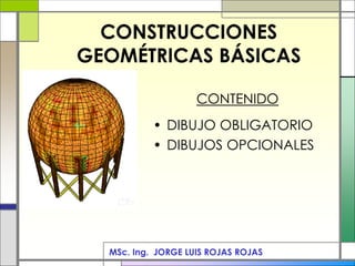 CONSTRUCCIONES
GEOMÉTRICAS BÁSICAS
MSc. Ing. JORGE LUIS ROJAS ROJAS
CONTENIDO
• DIBUJO OBLIGATORIO
• DIBUJOS OPCIONALES
 