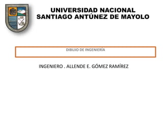 UNIVERSIDAD NACIONAL
SANTIAGO ANTÚNEZ DE MAYOLO
DIBUJO DE INGENIERÍA
INGENIERO . ALLENDE E. GÓMEZ RAMÍREZ
 