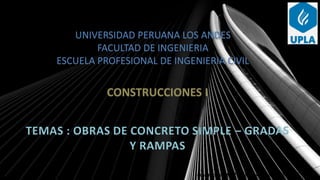 MSc. ING. GERSON DENNIS PAREJAS SINCHITULLO
UNIVERSIDAD PERUANA LOS ANDES
FACULTAD DE INGENIERIA
ESCUELA PROFESIONAL DE INGENIERIA CIVIL
CONSTRUCCIONES I
TEMAS : OBRAS DE CONCRETO SIMPLE – GRADAS
Y RAMPAS
MSc. ING. GERSON DENNIS PAREJAS SINCHITULLO
 