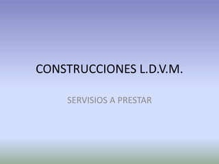 CONSTRUCCIONES L.D.V.M.

    SERVISIOS A PRESTAR
 