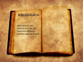 BIBLIOGRAFIA
HISTORIA DE LAS
CREENCIAS Y DE LAS
IDEAS RELIGIOSAS I
AUTOR: MIRCEA ELIADE

 
